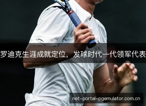 罗迪克生涯成就定位，发球时代一代领军代表