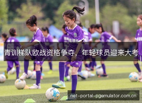 青训梯队欧战资格争夺,年轻球员迎来大考 青训梯队欧战资格争夺,年轻球员迎来大考