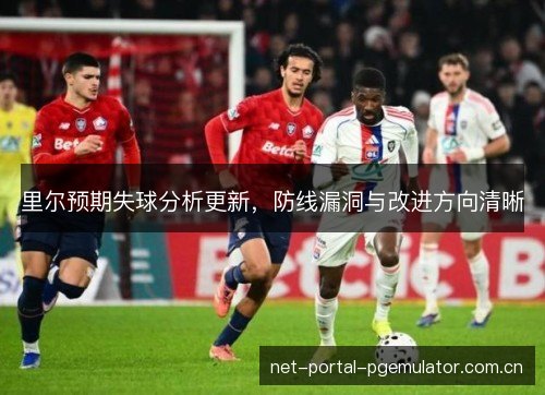 里尔预期失球分析更新，防线漏洞与改进方向清晰