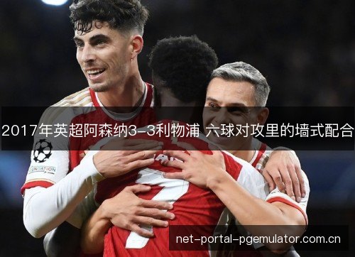 2017年英超阿森纳3-3利物浦 六球对攻里的墙式配合 2017年英超阿森纳3-3利物浦 六球对攻里的墙式配合